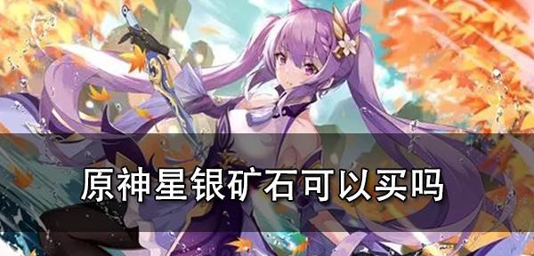 《原神》星银矿石全解析（探究星银矿石的作用及获取方式，让你在《原神》中更加游刃有余！）